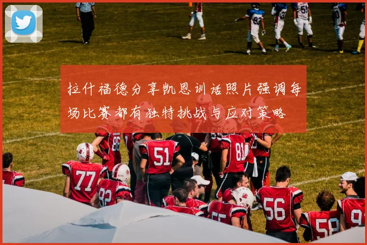 拉什福德分享凯恩训话照片强调每场比赛都有独特挑战与应对策略