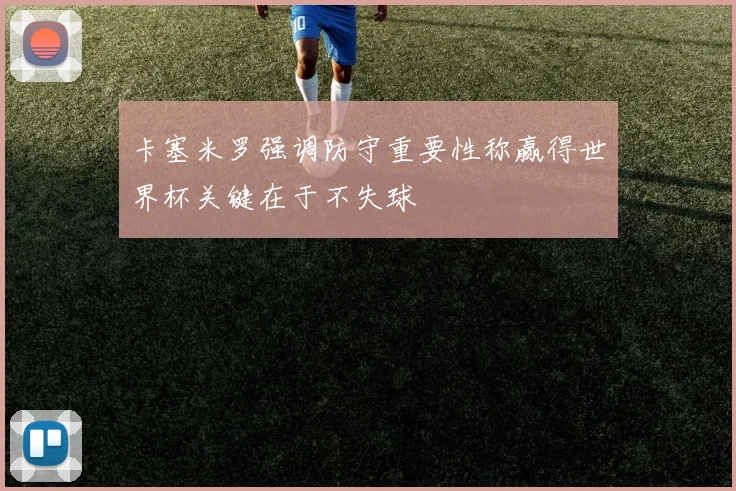 卡塞米罗强调防守重要性称赢得世界杯关键在于不失球