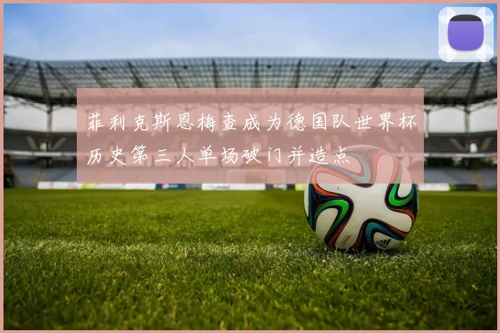 菲利克斯恩梅查成为德国队世界杯历史第三人单场破门并造点