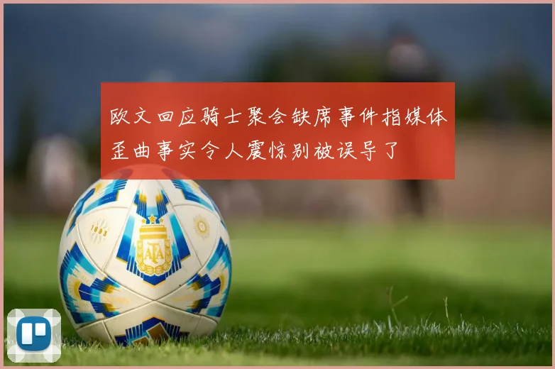欧文回应骑士聚会缺席事件指媒体歪曲事实令人震惊别被误导了