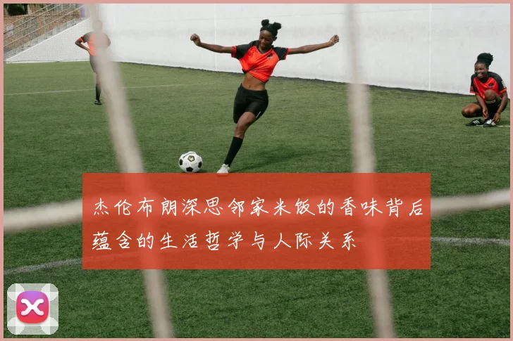杰伦布朗深思邻家米饭的香味背后蕴含的生活哲学与人际关系