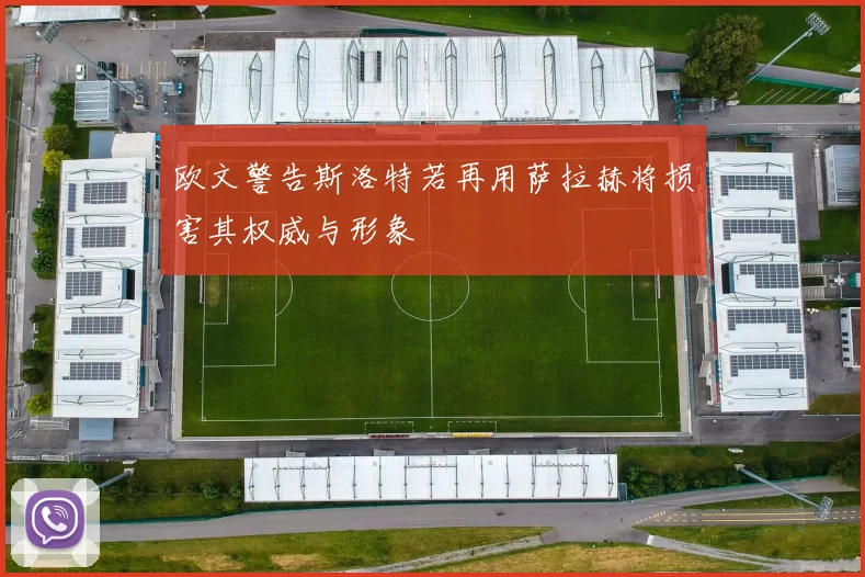欧文警告斯洛特若再用萨拉赫将损害其权威与形象
