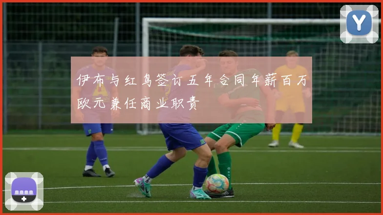 伊布与红鸟签订五年合同年薪百万欧元兼任商业职责