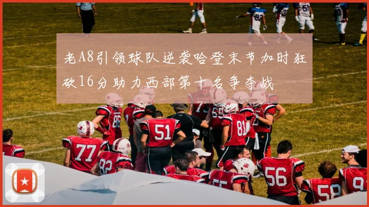 老A8引领球队逆袭哈登末节加时狂砍16分助力西部第十名争夺战
