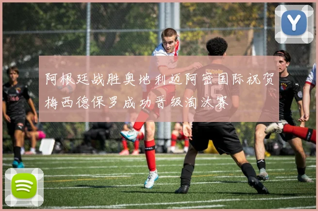 阿根廷战胜奥地利迈阿密国际祝贺梅西德保罗成功晋级淘汰赛