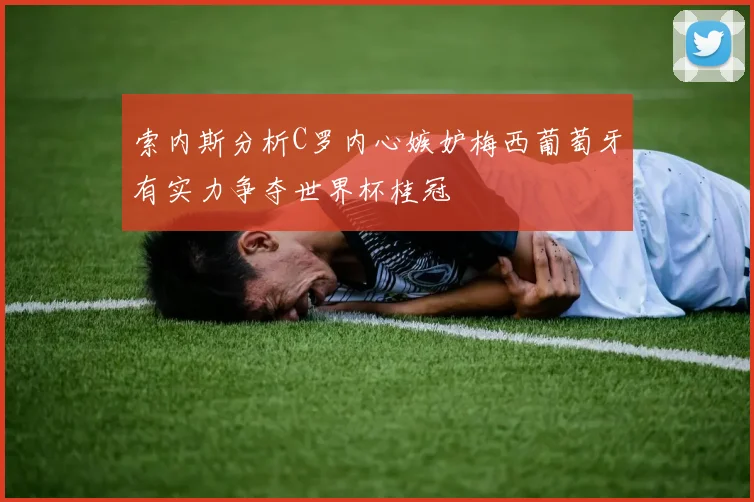 索内斯分析C罗内心嫉妒梅西葡萄牙有实力争夺世界杯桂冠