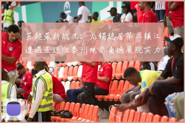 苏超最新战况：无锡稳居第二镇江遭遇五连败泰州绝杀南通展现实力