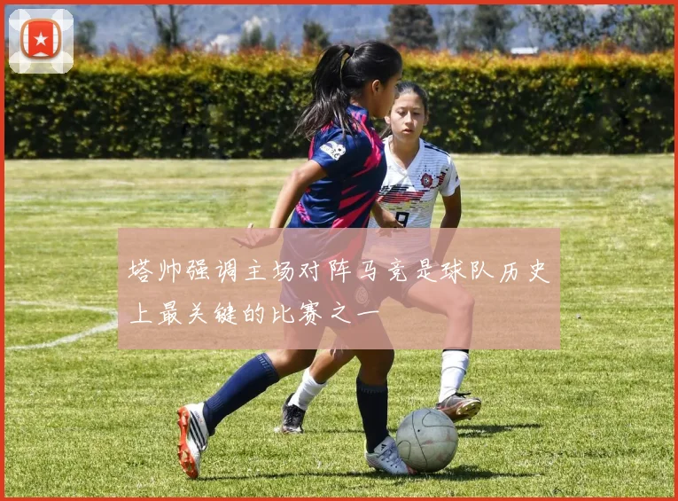 塔帅强调主场对阵马竞是球队历史上最关键的比赛之一