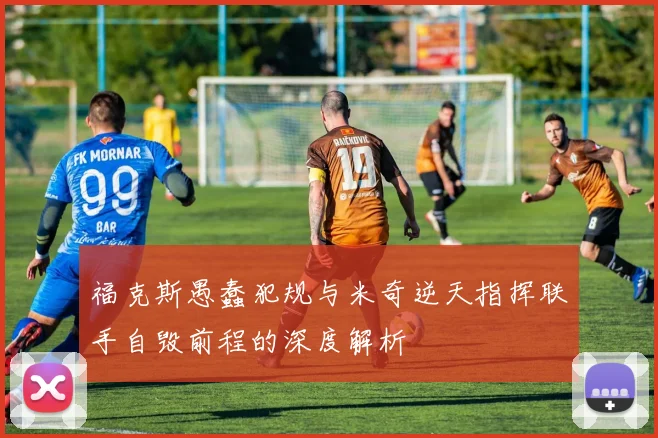 福克斯愚蠢犯规与米奇逆天指挥联手自毁前程的深度解析