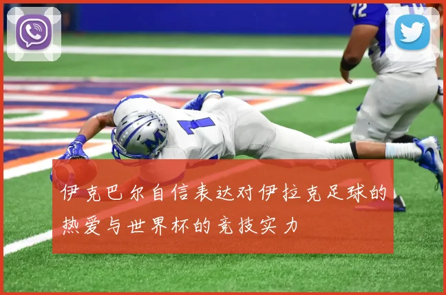 伊克巴尔自信表达对伊拉克足球的热爱与世界杯的竞技实力