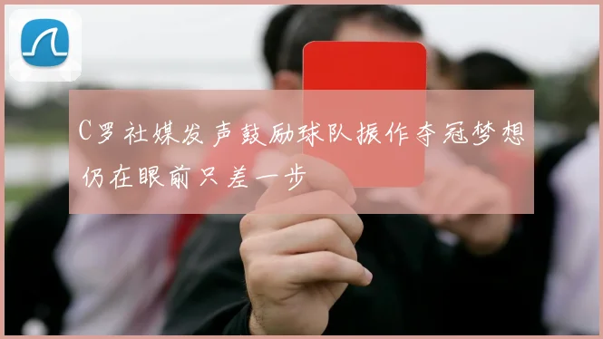 C罗社媒发声鼓励球队振作夺冠梦想仍在眼前只差一步