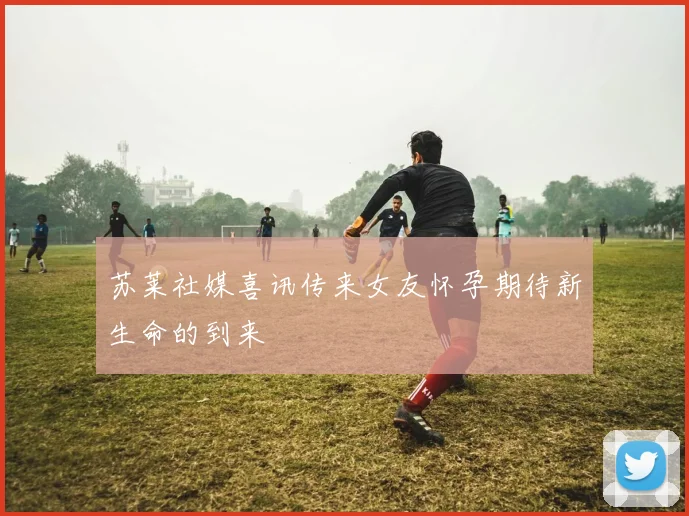 苏莱社媒喜讯传来女友怀孕期待新生命的到来