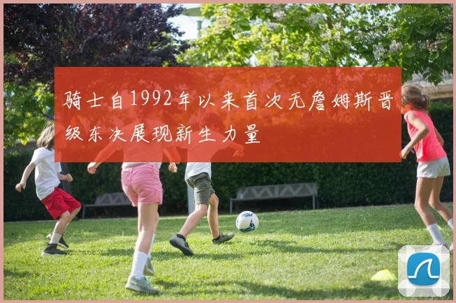 骑士自1992年以来首次无詹姆斯晋级东决展现新生力量