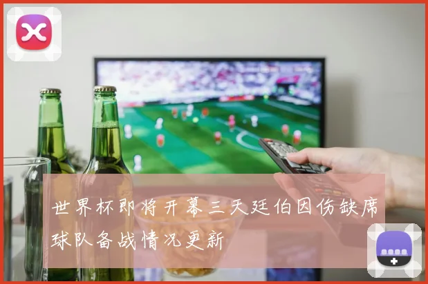 世界杯即将开幕三天廷伯因伤缺席球队备战情况更新