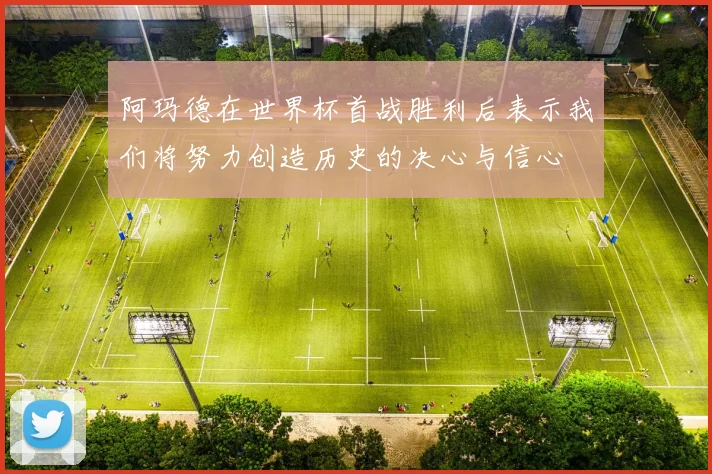 阿玛德在世界杯首战胜利后表示我们将努力创造历史的决心与信心