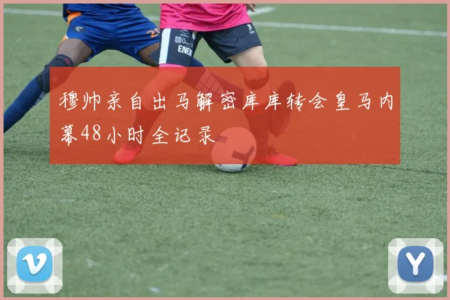 穆帅亲自出马解密库库转会皇马内幕48小时全记录