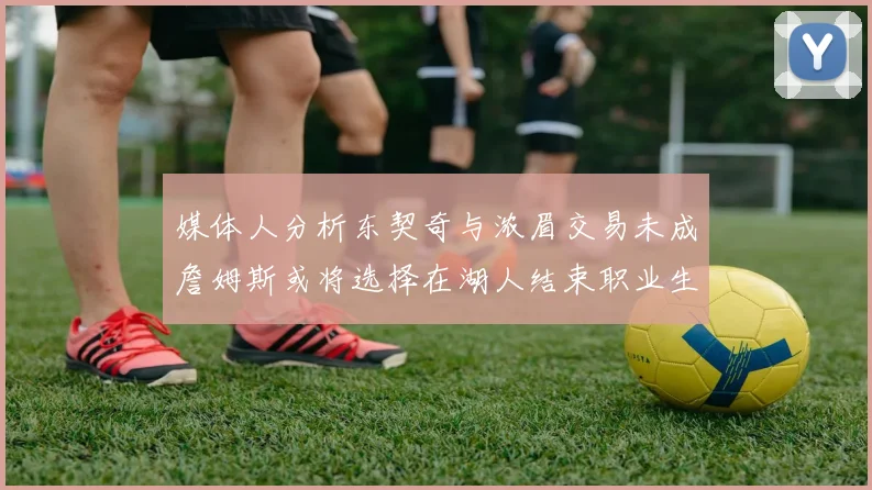媒体人分析东契奇与浓眉交易未成詹姆斯或将选择在湖人结束职业生涯