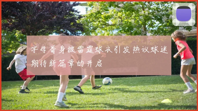 字母哥身披雷霆球衣引发热议球迷期待新篇章的开启