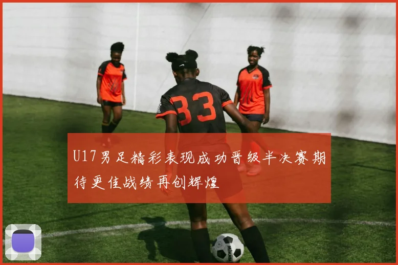 U17男足精彩表现成功晋级半决赛期待更佳战绩再创辉煌