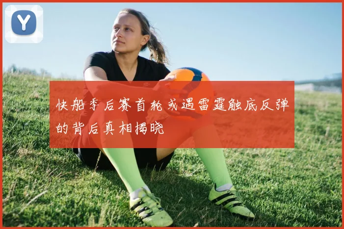 快船季后赛首轮或遇雷霆触底反弹的背后真相揭晓