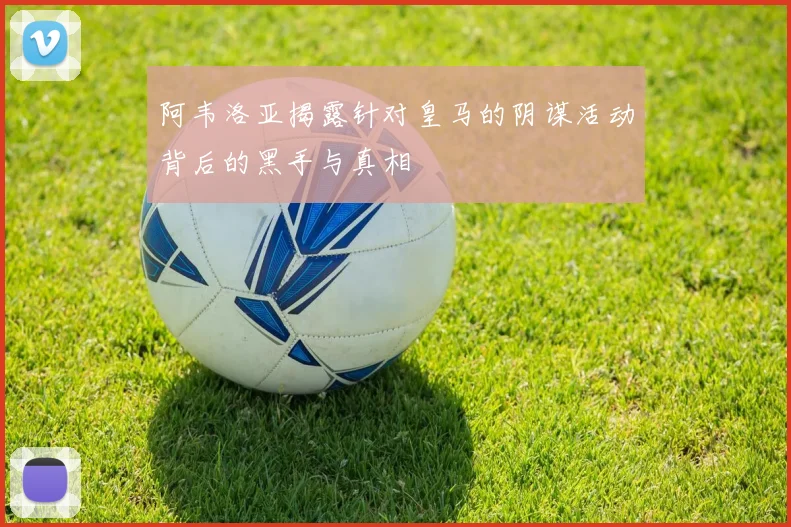 阿韦洛亚揭露针对皇马的阴谋活动背后的黑手与真相