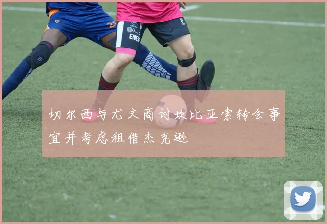 切尔西与尤文商讨坎比亚索转会事宜并考虑租借杰克逊