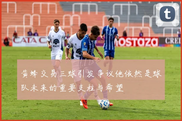 黄蜂交易三球引发争议他依然是球队未来的重要支柱与希望