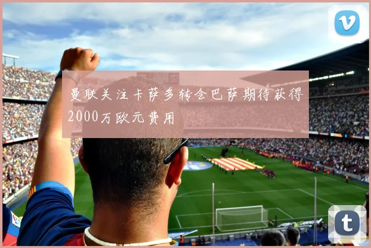 曼联关注卡萨多转会巴萨期待获得2000万欧元费用