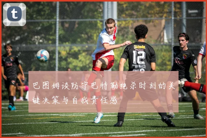 巴图姆谈防守巴特勒绝杀时刻的关键决策与自我责任感