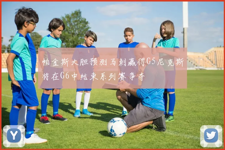 帕金斯大胆预测马刺赢得G5尼克斯将在G6中结束系列赛争夺