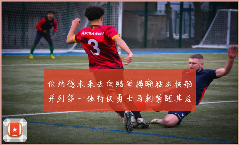 伦纳德未来去向赔率揭晓猛龙快船并列第一独行侠勇士马刺紧随其后