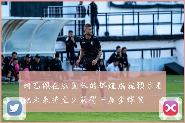 姆巴佩在法国队的辉煌成就预示着他未来将至少获得一座金球奖