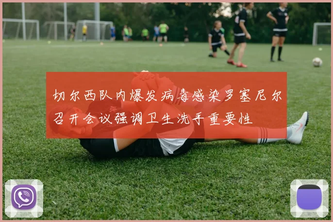 切尔西队内爆发病毒感染罗塞尼尔召开会议强调卫生洗手重要性