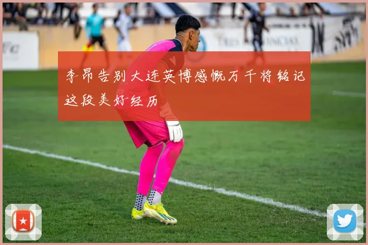 李昂告别大连英博感慨万千将铭记这段美好经历
