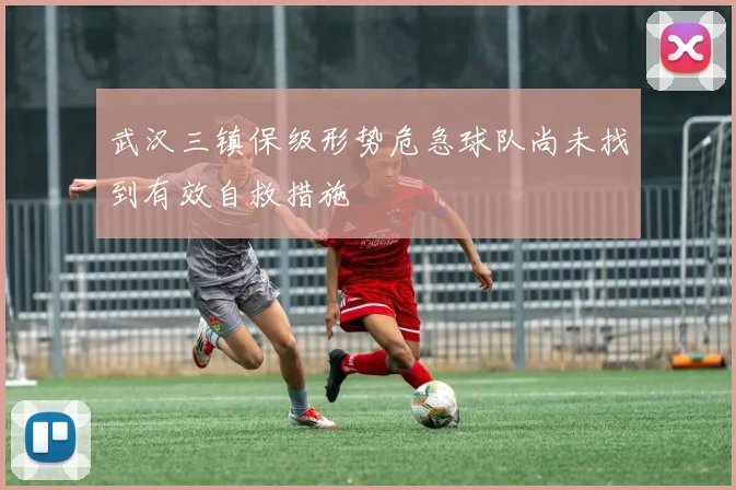 武汉三镇保级形势危急球队尚未找到有效自救措施