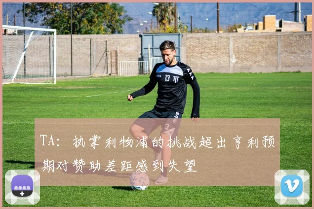 TA：执掌利物浦的挑战超出亨利预期对赞助差距感到失望