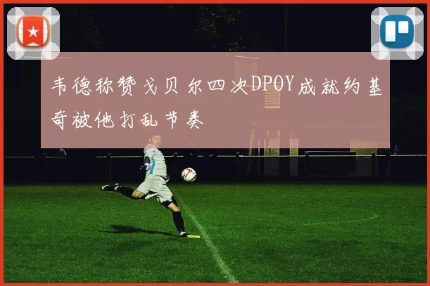 韦德称赞戈贝尔四次DPOY成就约基奇被他打乱节奏