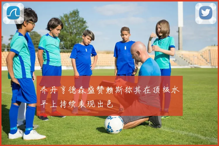 乔丹亨德森盛赞赖斯称其在顶级水平上持续表现出色