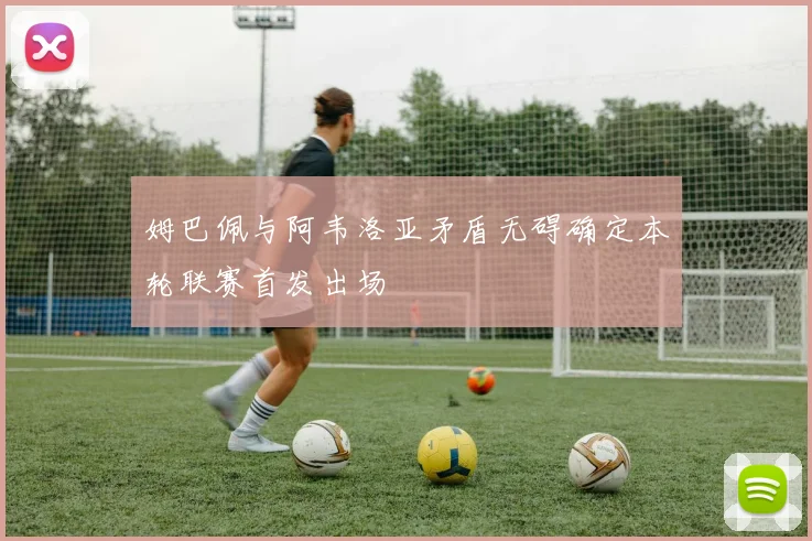 姆巴佩与阿韦洛亚矛盾无碍确定本轮联赛首发出场